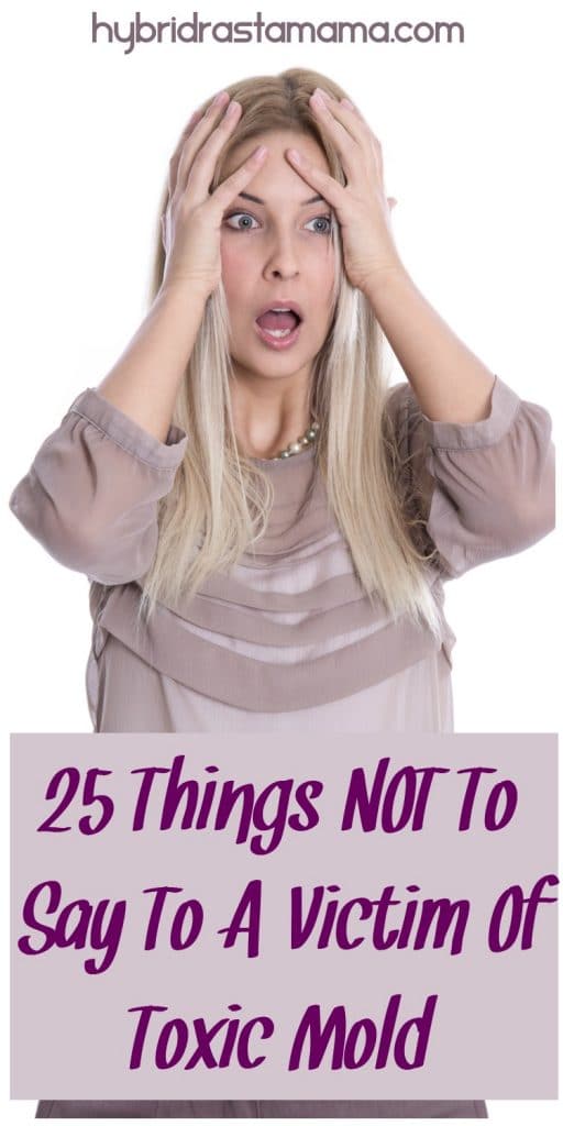 25 Things NOT To Say To A Victim Of Toxic Mold (some will have you in tears while some will give you a chuckle). This list also applies to other tragedies. From HybridRastaMama.com